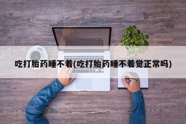 药流药在线付款吃打胎药睡不着(吃打胎药睡不着觉正常吗)