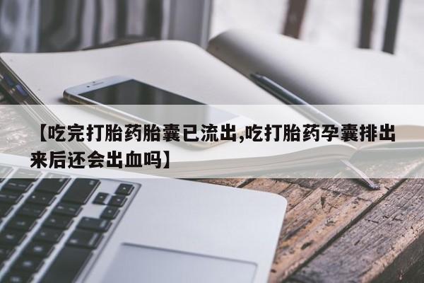 药流药在线付款【吃完打胎药胎囊已流出,吃打胎药孕囊排出来后还会出血吗】