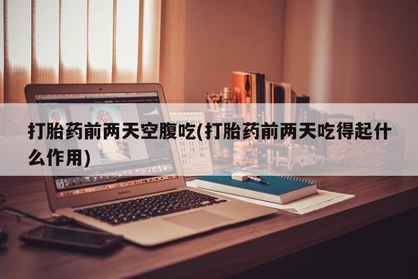 药流药在线付款打胎药前两天空腹吃(打胎药前两天吃得起什么作用)