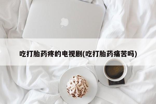 药流药在线付款吃打胎药疼的电视剧(吃打胎药痛苦吗)