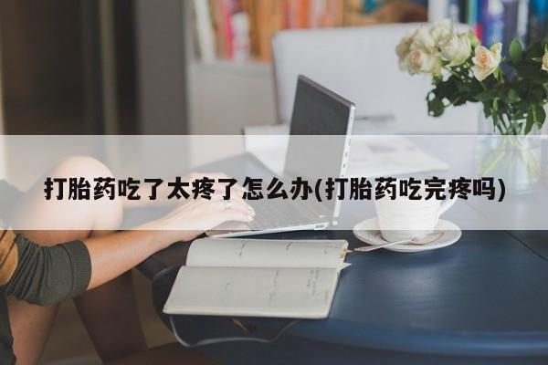 药流药在线付款打胎药吃了太疼了怎么办(打胎药吃完疼吗)