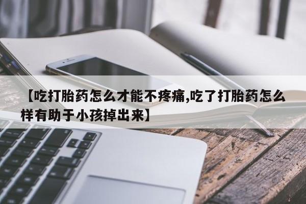 药流药在线付款【吃打胎药怎么才能不疼痛,吃了打胎药怎么样有助于小孩掉出来】