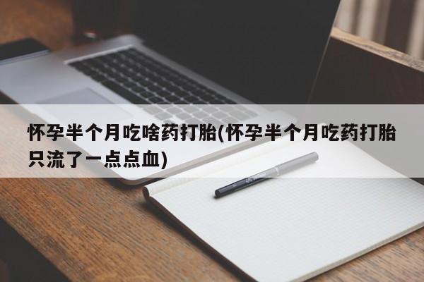 药流药在线付款怀孕半个月吃啥药打胎(怀孕半个月吃药打胎只流了一点点血)