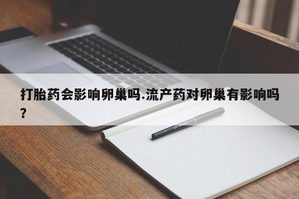 药流药在线付款打胎药会影响卵巢吗.流产药对卵巢有影响吗？