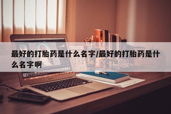 药流药在线付款最好的打胎药是什么名字/最好的打胎药是什么名字啊