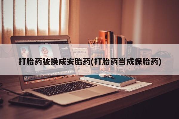 药流药在线付款打胎药被换成安胎药(打胎药当成保胎药)