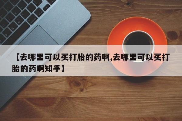 药流药在线付款【去哪里可以买打胎的药啊,去哪里可以买打胎的药啊知乎】