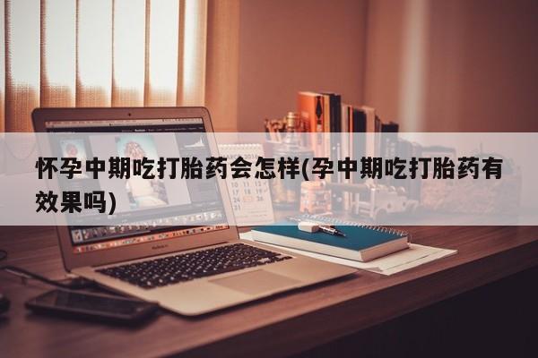 药流药在线付款怀孕中期吃打胎药会怎样(孕中期吃打胎药有效果吗)