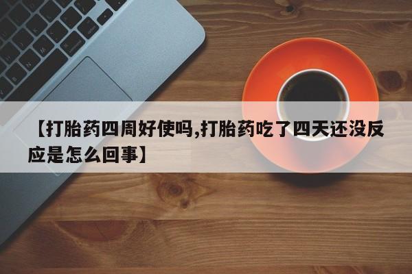 药流药在线付款【打胎药四周好使吗,打胎药吃了四天还没反应是怎么回事】