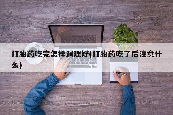 药流药在线付款打胎药吃完怎样调理好(打胎药吃了后注意什么)