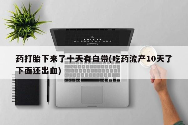药流药在线付款药打胎下来了十天有白带(吃药流产10天了下面还出血)