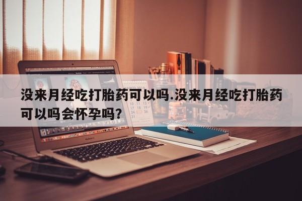 药流药在线付款没来月经吃打胎药可以吗.没来月经吃打胎药可以吗会怀孕吗？
