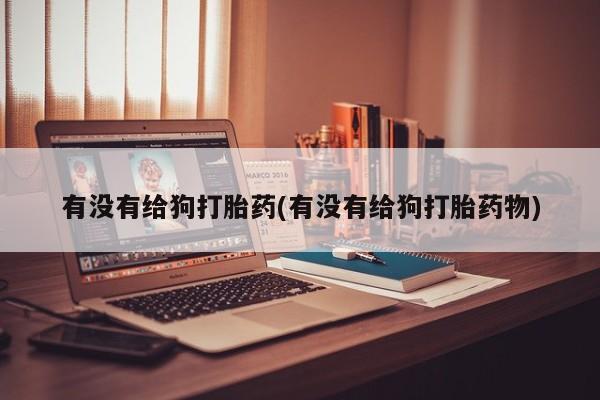 药流药在线付款有没有给狗打胎药(有没有给狗打胎药物)