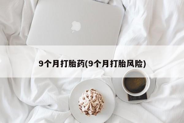 药流药在线付款9个月打胎药(9个月打胎风险)