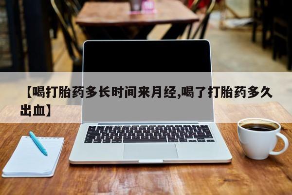 药流药在线付款【喝打胎药多长时间来月经,喝了打胎药多久出血】