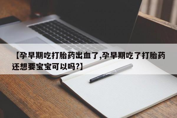 药流药在线付款【孕早期吃打胎药出血了,孕早期吃了打胎药还想要宝宝可以吗?】