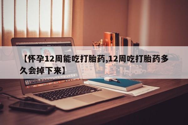 药流药在线付款【怀孕12周能吃打胎药,12周吃打胎药多久会掉下来】