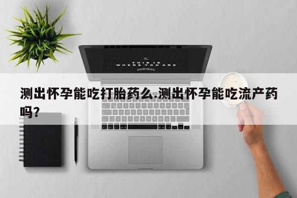 药流药在线付款测出怀孕能吃打胎药么.测出怀孕能吃流产药吗？