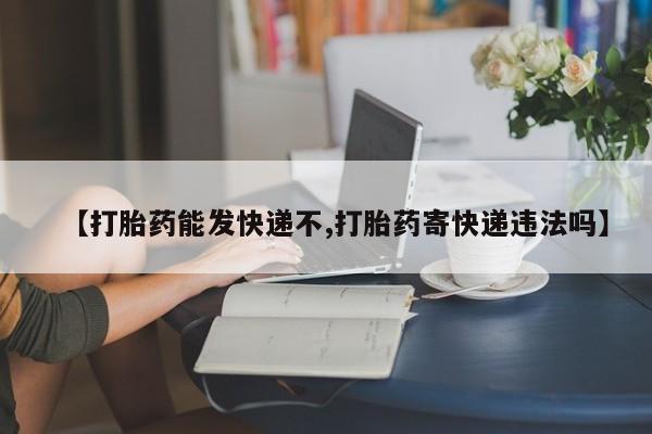 药流药在线付款【打胎药能发快递不,打胎药寄快递违法吗】
