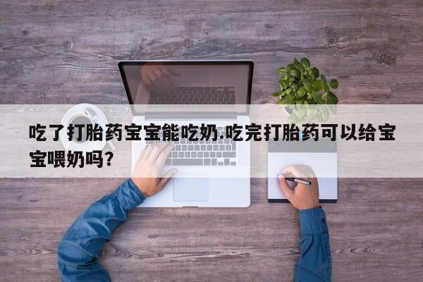 药流药在线付款吃了打胎药宝宝能吃奶.吃完打胎药可以给宝宝喂奶吗？