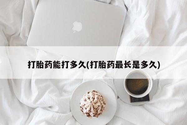 药流药在线付款打胎药能打多久(打胎药最长是多久)