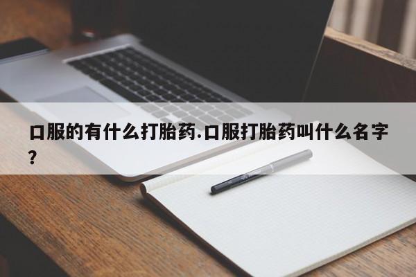 药流药在线付款口服的有什么打胎药.口服打胎药叫什么名字？