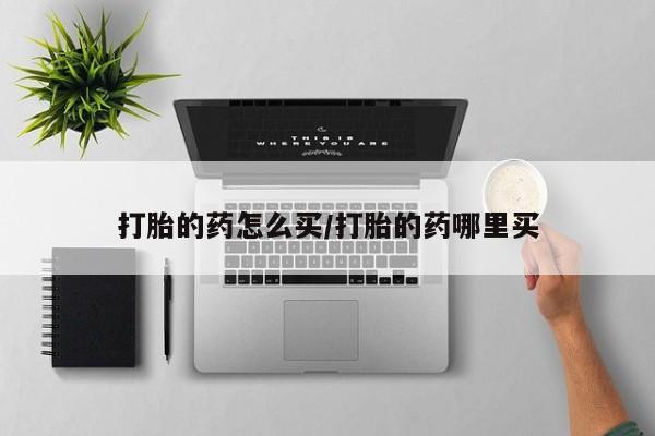 药流药在线付款打胎的药怎么买/打胎的药哪里买