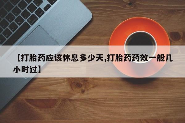 药流药在线付款【打胎药应该休息多少天,打胎药药效一般几小时过】