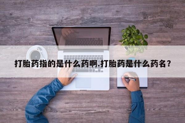 药流药在线付款打胎药指的是什么药啊.打胎药是什么药名？