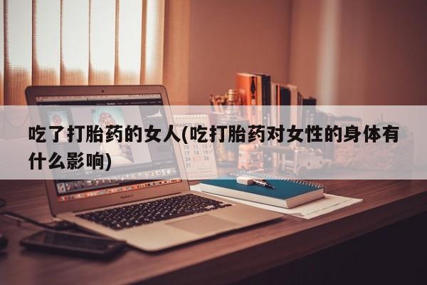 药流药在线付款吃了打胎药的女人(吃打胎药对女性的身体有什么影响)