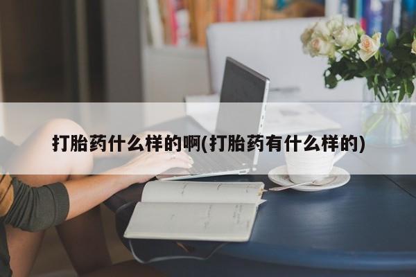 药流药在线付款打胎药什么样的啊(打胎药有什么样的)