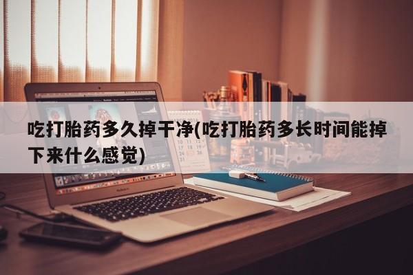 药流药在线付款吃打胎药多久掉干净(吃打胎药多长时间能掉下来什么感觉)