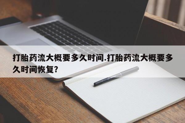 药流药在线付款打胎药流大概要多久时间.打胎药流大概要多久时间恢复？