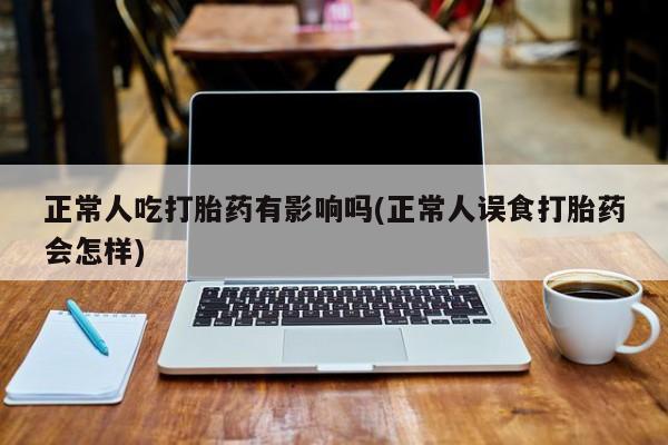 药流药在线付款正常人吃打胎药有影响吗(正常人误食打胎药会怎样)