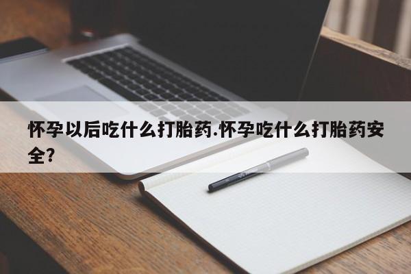 药流药在线付款怀孕以后吃什么打胎药.怀孕吃什么打胎药安全？