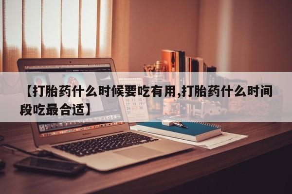 药流药在线付款【打胎药什么时候要吃有用,打胎药什么时间段吃最合适】