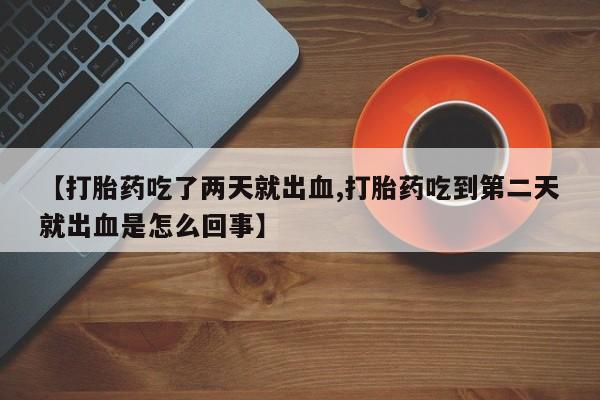 药流药在线付款【打胎药吃了两天就出血,打胎药吃到第二天就出血是怎么回事】