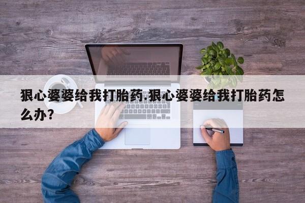 药流药在线付款狠心婆婆给我打胎药.狠心婆婆给我打胎药怎么办？
