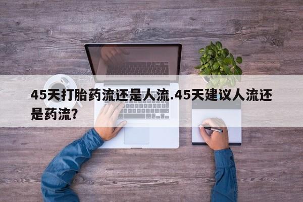 药流药在线付款45天打胎药流还是人流.45天建议人流还是药流？
