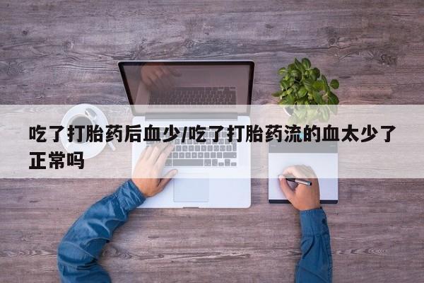 药流药在线付款吃了打胎药后血少/吃了打胎药流的血太少了正常吗