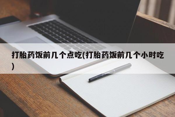 药流药在线付款打胎药饭前几个点吃(打胎药饭前几个小时吃)