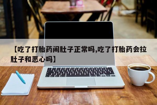 药流药在线付款【吃了打胎药闹肚子正常吗,吃了打胎药会拉肚子和恶心吗】