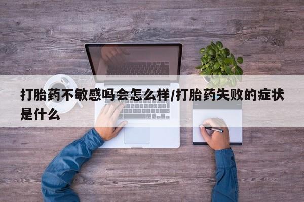药流药在线付款打胎药不敏感吗会怎么样/打胎药失败的症状是什么