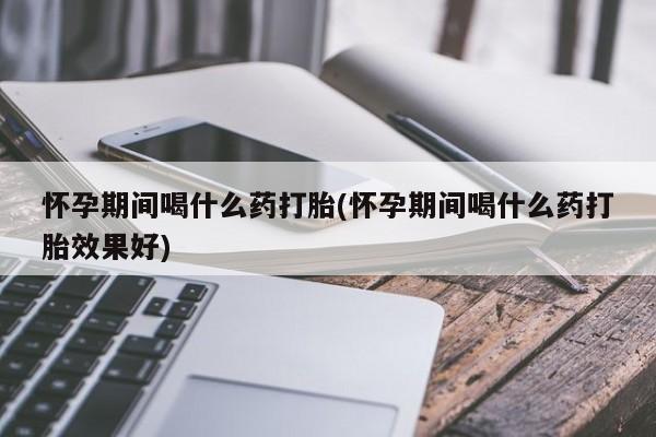 药流药在线付款怀孕期间喝什么药打胎(怀孕期间喝什么药打胎效果好)