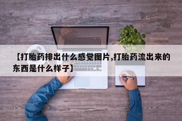 药流药在线付款【打胎药排出什么感觉图片,打胎药流出来的东西是什么样子】