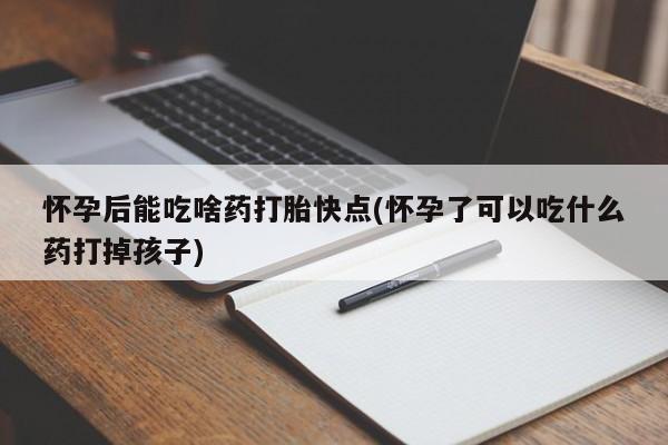 药流药在线付款怀孕后能吃啥药打胎快点(怀孕了可以吃什么药打掉孩子)