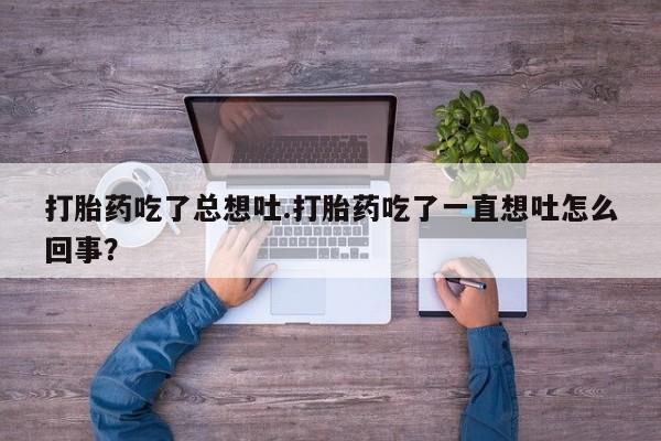 药流药在线付款打胎药吃了总想吐.打胎药吃了一直想吐怎么回事？