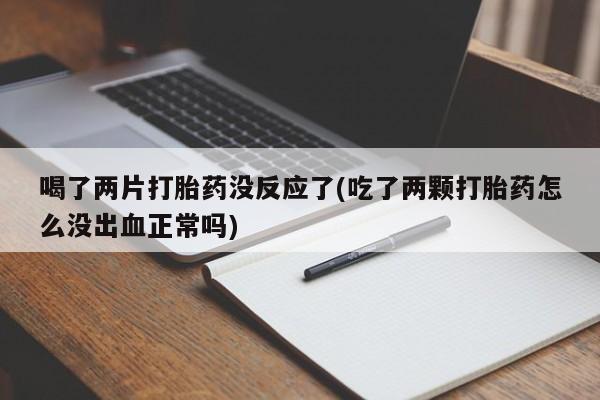 药流药在线付款喝了两片打胎药没反应了(吃了两颗打胎药怎么没出血正常吗)