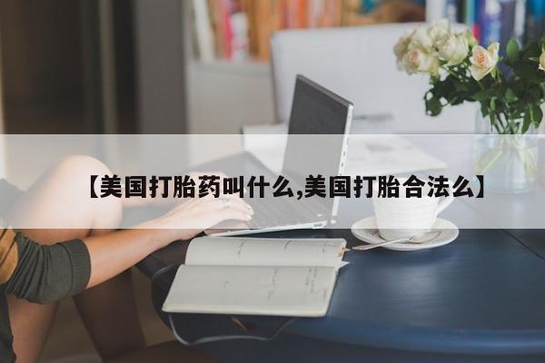 药流药在线付款【美国打胎药叫什么,美国打胎合法么】