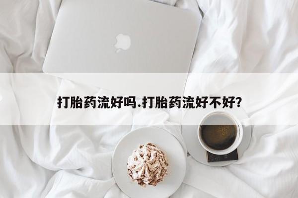 药流药在线付款打胎药流好吗.打胎药流好不好？